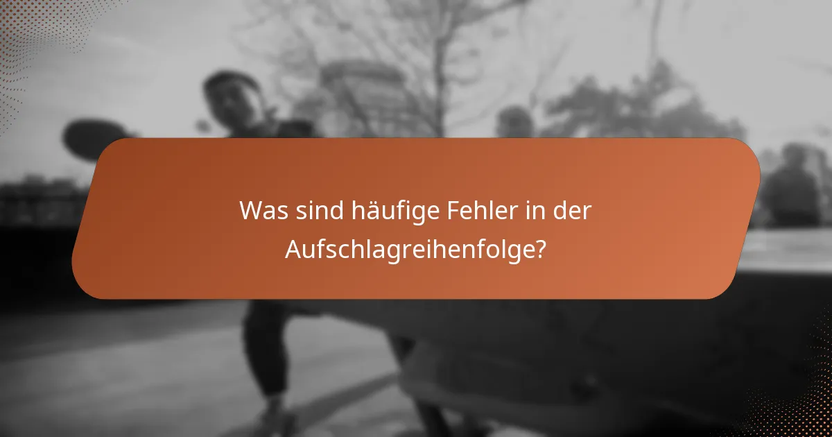 Was sind häufige Fehler in der Aufschlagreihenfolge?